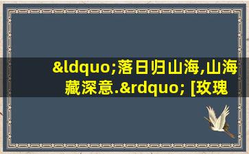 “落日归山海,山海藏深意.” [玫瑰]